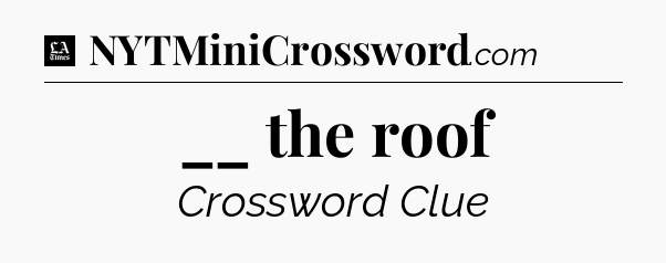 __ the roof - LA Times Crossword