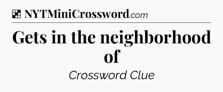 Solution: Gets in the neighborhood of - NYT Crossword