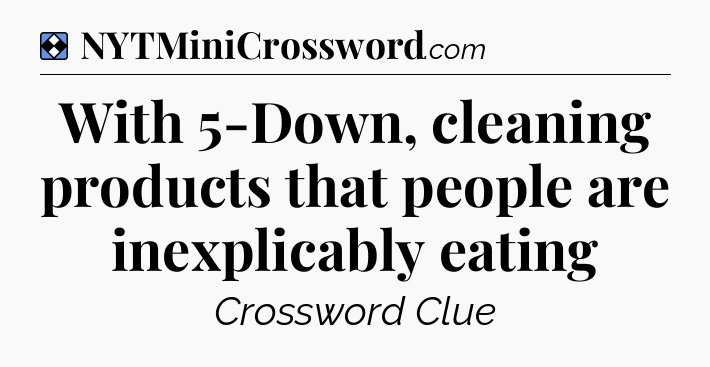 Solution: With 5-Down, cleaning products that people are inexplicably eating - NYT Mini Crossword