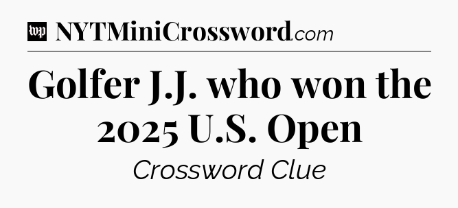 Golfer J.J. who won the 2025 U.S. Open Crossword Clue