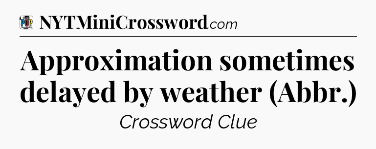 Approximation sometimes delayed by weather (Abbr.) Crossword Clue