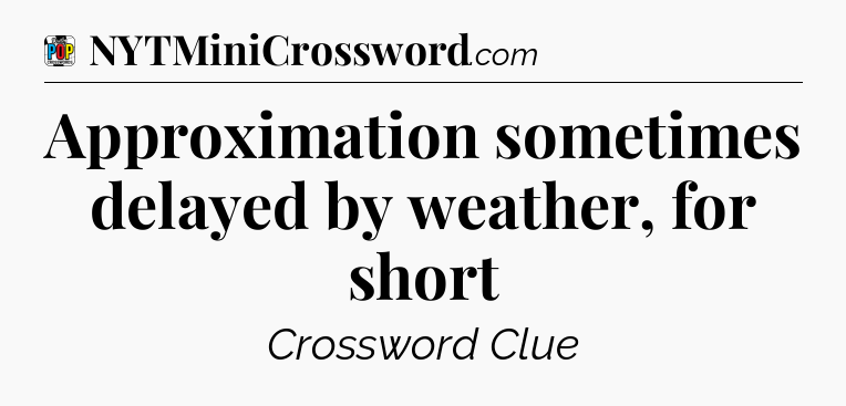 Approximation sometimes delayed by weather, for short Crossword Clue