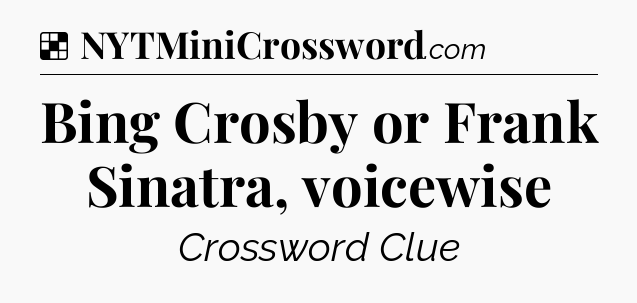 Solution: Bing Crosby or Frank Sinatra, voicewise - NYT Crossword