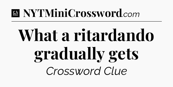 What a ritardando gradually gets - LA Times Crossword