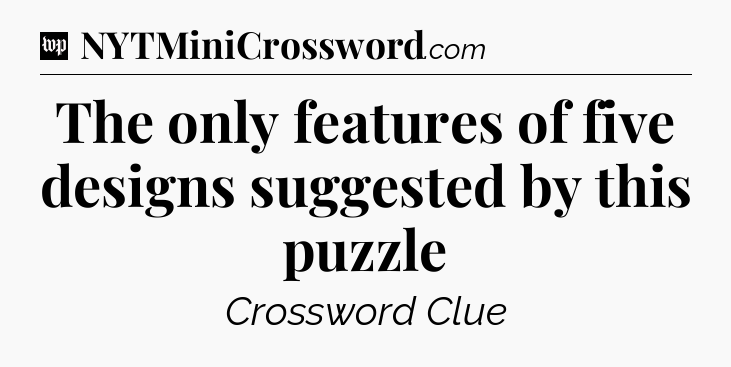 The only features of five designs suggested by this puzzle Crossword Clue