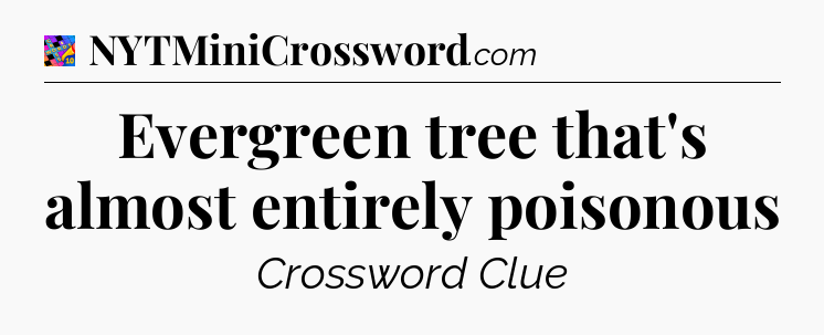 Evergreen tree that's almost entirely poisonous Crossword Clue