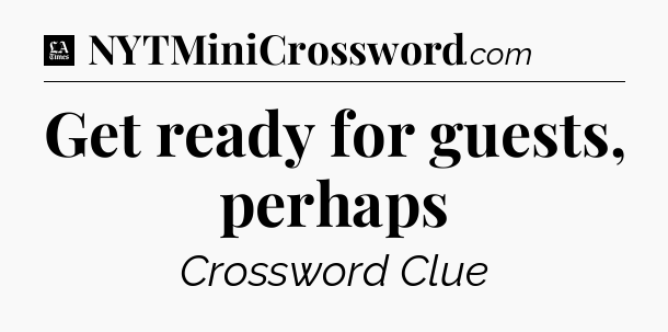 Get ready for guests, perhaps - LA Times Crossword