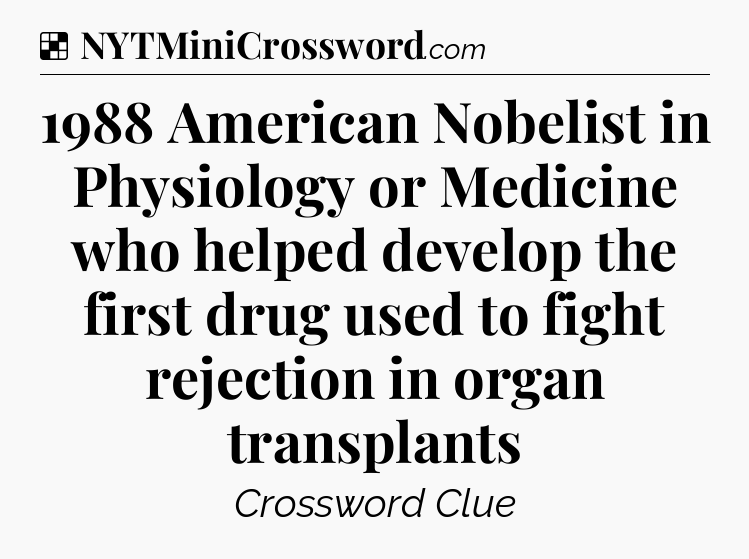 Solution: 1988 American Nobelist in Physiology or Medicine who helped develop the first drug used to fight rejection in organ transplants - NYT Crossword