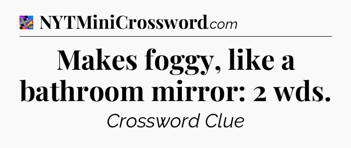 Makes foggy, like a bathroom mirror: 2 wds Crossword Clue