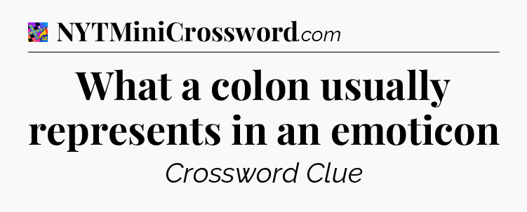 What a colon usually represents in an emoticon Crossword Clue