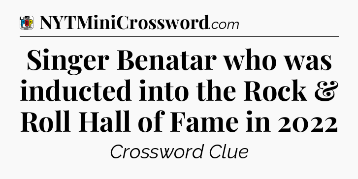 Singer Benatar who was inducted into the Rock & Roll Hall of Fame in 2022 Crossword Clue