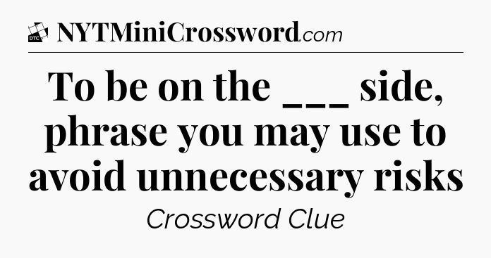 To be on the ___ side, phrase you may use to avoid unnecessary risks - Daily Themed Classic Crossword