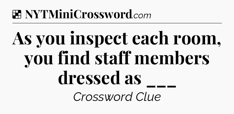 Solution: As you inspect each room, you find staff members dressed as ___ - NYT Crossword
