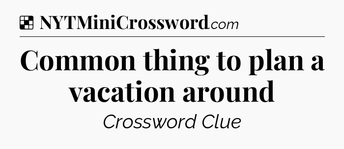 Solution: Common thing to plan a vacation around - NYT Crossword