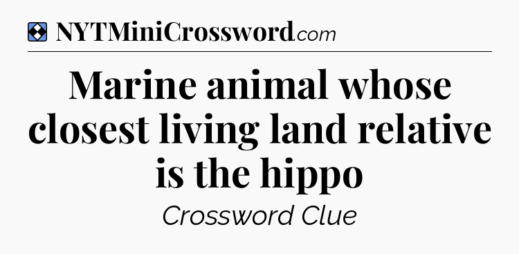 Solution: Marine animal whose closest living land relative is the hippo - NYT Mini Crossword