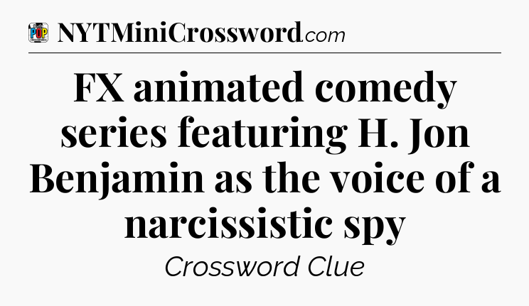 FX animated comedy series featuring H. Jon Benjamin as the voice of a narcissistic spy Crossword Clue