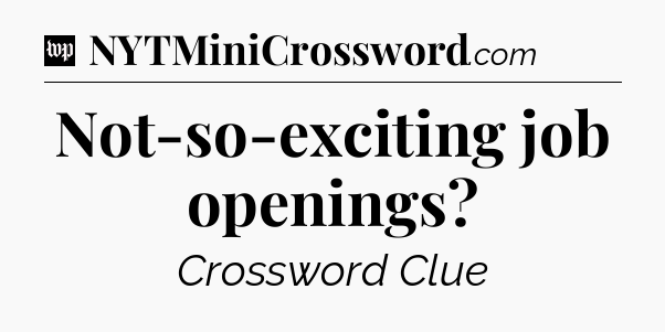 Not-so-exciting job openings Crossword Clue
