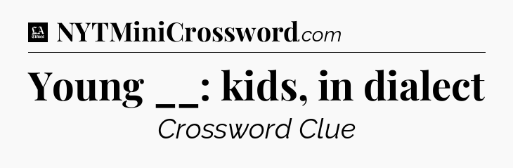 Young __: kids, in dialect - LA Times Crossword