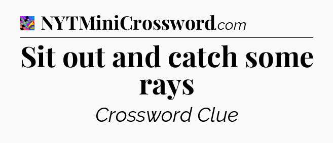 Sit out and catch some rays Crossword Clue