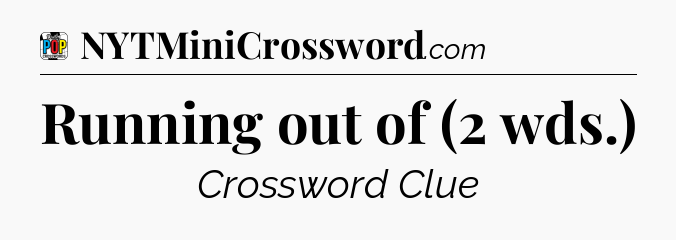 Running out of (2 wds.) Crossword Clue