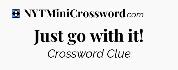 Solution: Just go with it - NYT Mini Crossword