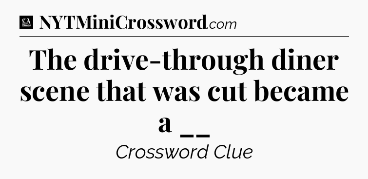 The drive-through diner scene that was cut became a __ - LA Times Crossword