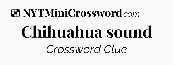 Solution: Chihuahua sound - NYT Crossword