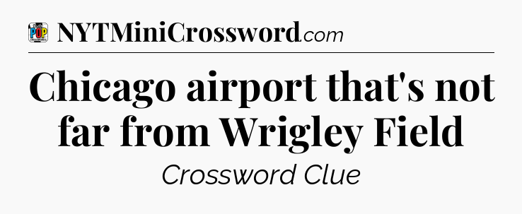 Chicago airport that's not far from Wrigley Field Crossword Clue