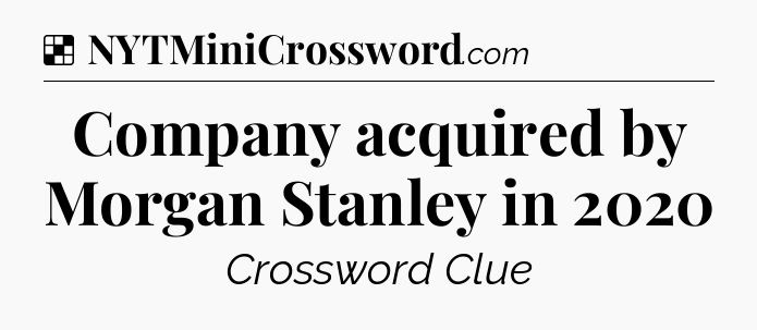 Solution: Company acquired by Morgan Stanley in 2020 - NYT Crossword