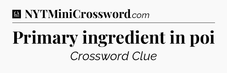 Primary ingredient in poi - LA Times Crossword