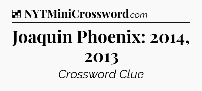 Solution: Joaquin Phoenix: 2014, 2013 - NYT Crossword