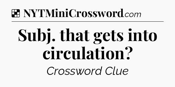 Solution: Subj. that gets into circulation - NYT Crossword