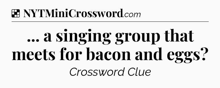 Solution: ... a singing group that meets for bacon and eggs - NYT Crossword