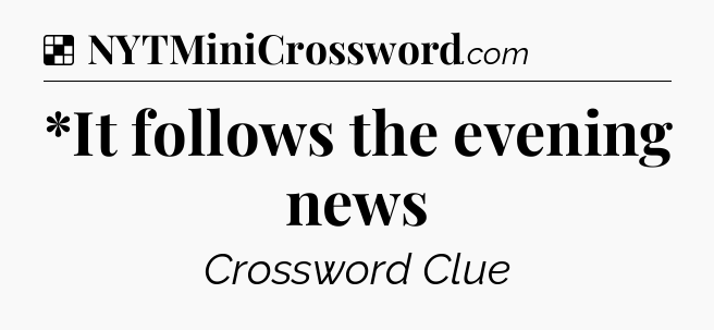 Solution: *It follows the evening news - NYT Crossword