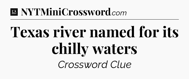Texas river named for its chilly waters - LA Times Crossword