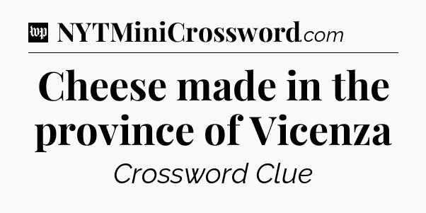 Cheese made in the province of Vicenza Crossword Clue