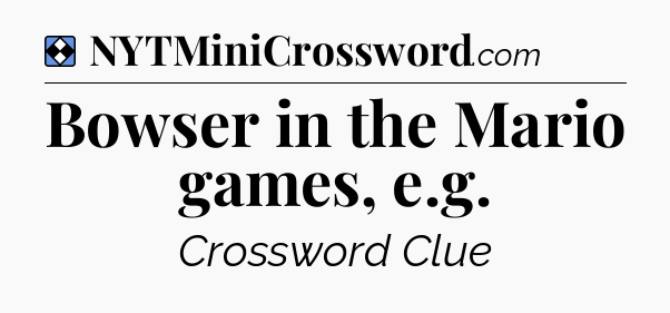 Solution: Bowser in the Mario games, e.g - NYT Mini Crossword
