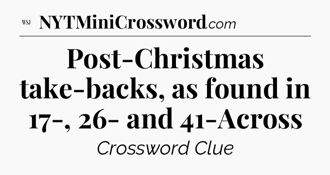 Post-Christmas take-backs, as found in 17-, 26- and 41-Across - WSJ Crossword