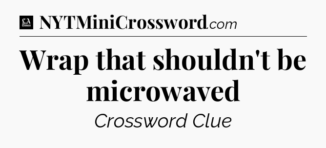 Wrap that shouldn't be microwaved - LA Times Crossword