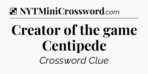 Solution: Creator of the game Centipede - NYT Crossword