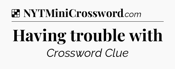 Solution: Having trouble with - NYT Crossword