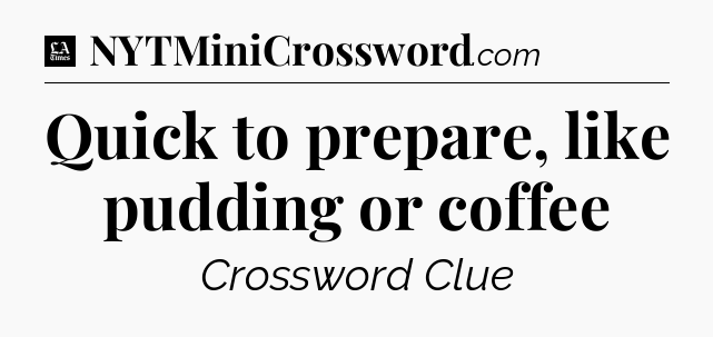 Quick to prepare, like pudding or coffee - LA Times Crossword