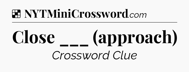 Solution: Close ___ (approach) - NYT Crossword