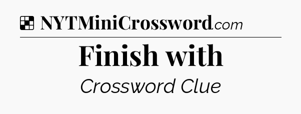 Solution: Finish with - NYT Crossword