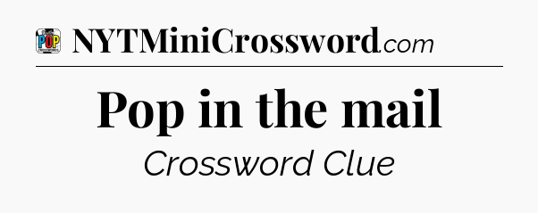 Pop in the mail Crossword Clue