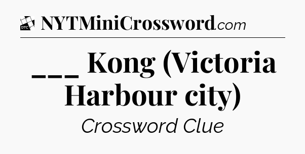 ___ Kong (Victoria Harbour city) - Daily Themed Mini Crossword