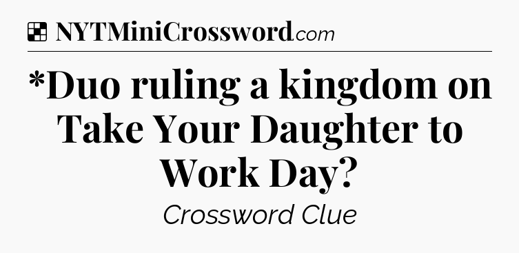 Solution: *Duo ruling a kingdom on Take Your Daughter to Work Day - NYT Crossword