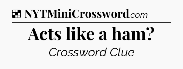 Solution: Acts like a ham - NYT Crossword