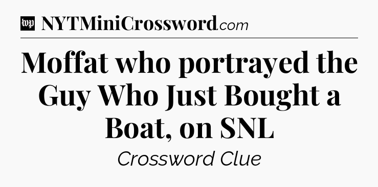 Moffat who portrayed the Guy Who Just Bought a Boat, on SNL Crossword Clue