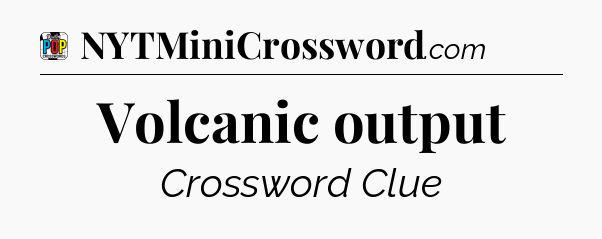 Volcanic output Crossword Clue